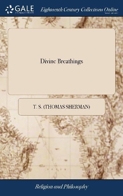 Divine Breathings: Or, a Pious Soul Thirsting After Christ. In a Hundred Pathetical Meditations. The Fifteenth Edition, With Additions by T S (Thomas Sherman)