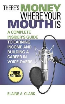 There's Money Where Your Mouth Is: A Complete Insider's Guide to Earning Income and Building a Career in Voice-Overs by Elaine A. Clark
