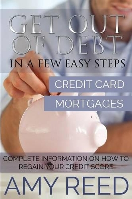Get Out of Debt: In a Few Easy Steps (Credit Card, Mortgages): Complete Information on How to Regain Your Credit Score book