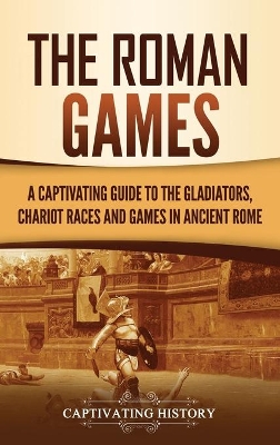 The Roman Games: A Captivating Guide to the Gladiators, Chariot Races, and Games in Ancient Rome book