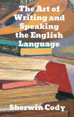The Art Of Writing & Speaking The English Language: Word-Study and Composition & Rhetoric by Sherwin Cody