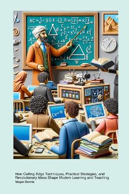 Transformative Advances in Educational Methods: How Cutting-Edge Techniques, Practical Strategies, and Revolutionary Ideas Shape Modern Learning and Teaching book