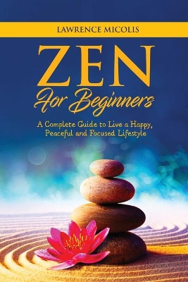 Zen for Beginners: A Complete Guide to Live a Happy, Peaceful and Focused Lifestyle book