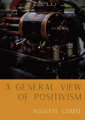 A A General View of Positivism: Summary exposition of the System of Thought and Life [From Discours Sur L'Ensemble Du Positivisme] by Auguste Comte