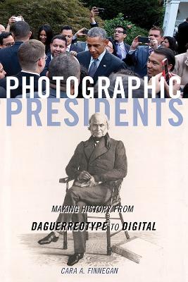 Photographic Presidents: Making History from Daguerreotype to Digital book