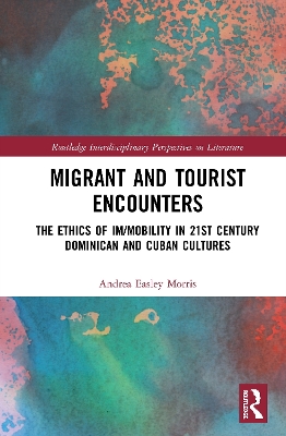 Migrant and Tourist Encounters: The Ethics of Im/mobility in 21st Century Dominican and Cuban Cultures by Andrea Easley Morris
