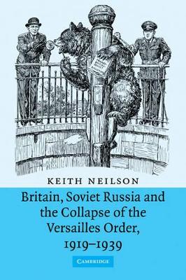 Britain, Soviet Russia and the Collapse of the Versailles Order, 1919-1939 by Keith Neilson