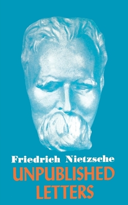 Nietzsche Unpublished Letters by Friedrich Wilhelm Nietzsche