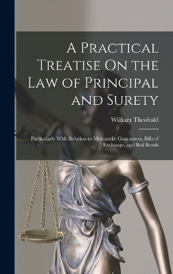 A Practical Treatise On the Law of Principal and Surety: Particularly With Relation to Mercantile Guarantees, Bills of Exchange, and Bail Bonds by William Theobald