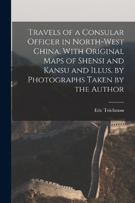 Travels of a Consular Officer in North-west China. With Original Maps of Shensi and Kansu and Illus. by Photographs Taken by the Author by Eric Teichman