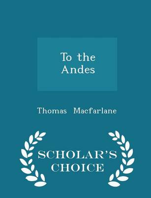 To the Andes - Scholar's Choice Edition by Thomas MacFarlane
