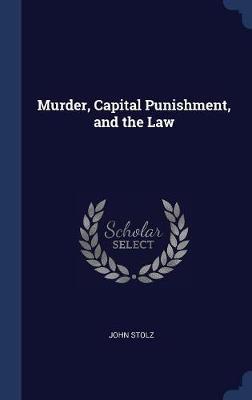 Murder, Capital Punishment, and the Law by John Stolz