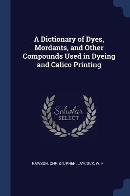 Dictionary of Dyes, Mordants, and Other Compounds Used in Dyeing and Calico Printing book
