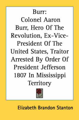 Burr: Colonel Aaron Burr, Hero Of The Revolution, Ex-Vice-President Of The United States, Traitor Arrested By Order Of President Jefferson 1807 In Mississippi Territory by Elizabeth Brandon Stanton