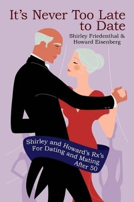 It's Never Too Late to Date: Shirley and Howard's Rx's For Dating and Mating After 50 book