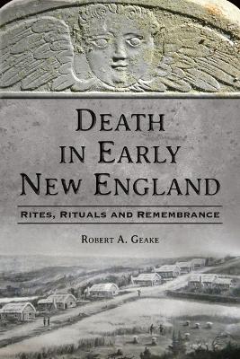 Death in Early New England: Rites, Rituals and Remembrance by Robert a Geake
