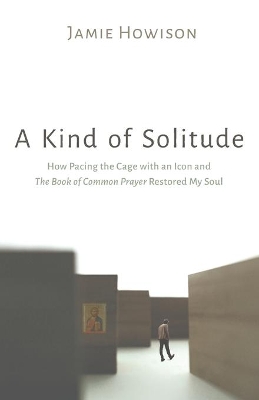 A Kind of Solitude: How Pacing the Cage with an Icon and the Book of Common Prayer Restored My Soul by Jamie Howison