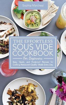 The Effortless Sous Vide Cookbook for Beginners: Easy, Quick, and Foolproof Recipes for Crafting Restaurant-Quality Meals Every Day. book