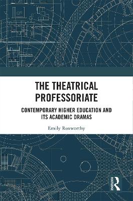 The Theatrical Professoriate: Contemporary Higher Education and Its Academic Dramas by Emily Roxworthy