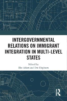 Intergovernmental Relations on Immigrant Integration in Multi-Level States by Ilke Adam