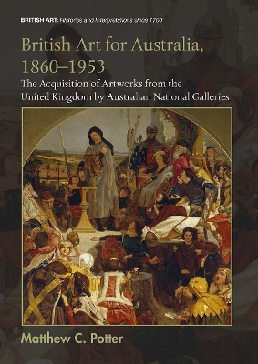 British Art for Australia, 1860-1953: The Acquisition of Artworks from the United Kingdom by Australian National Galleries by Matthew C. Potter