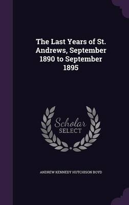 The The Last Years of St. Andrews, September 1890 to September 1895 by Andrew Kennedy Hutchinson Boyd