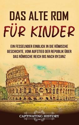 Das alte Rom f�r Kinder: Ein fesselnder Einblick in die r�mische Geschichte, vom Aufstieg der Republik �ber das R�mische Reich bis nach Byzanz book