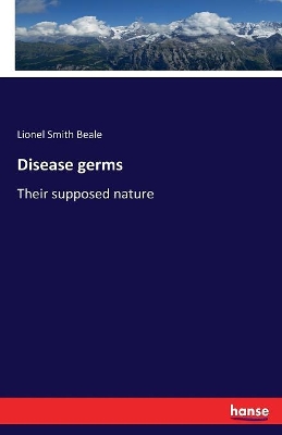 Disease germs: Their supposed nature by Lionel Smith Beale