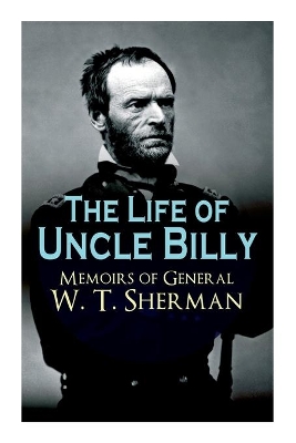 The Life of Uncle Billy - Memoirs of General W. T. Sherman: Early Life, Memories of Mexican & Civil War, Post-war Period; Including Official Army Documents and Military Maps book