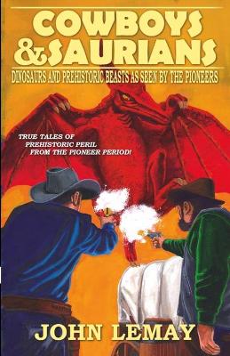 Cowboys & Saurians: Dinosaurs and Prehistoric Beasts As Seen By The Pioneers by John Lemay