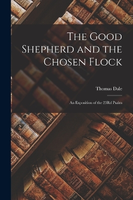The Good Shepherd and the Chosen Flock: An Exposition of the 23Rd Psalm by Thomas Dale