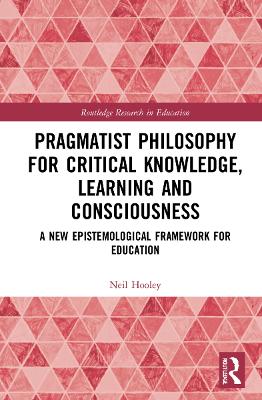 Pragmatist Philosophy for Critical Knowledge, Learning and Consciousness: A New Epistemological Framework for Education book