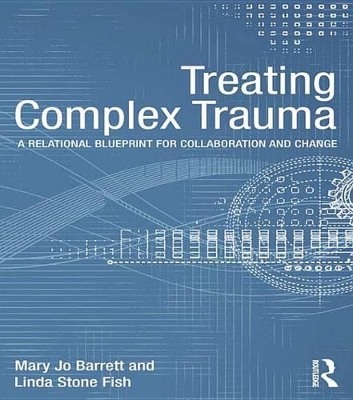 Treating Complex Trauma: A Relational Blueprint for Collaboration and Change by Mary Jo Barrett