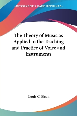 The Theory of Music as Applied to the Teaching and Practice of Voice and Instruments by Louis C Elson