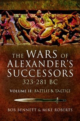The The Wars of Alexander's Successors 323-281 BC: Volume 2: Battles and Tactics by Bob Bennett