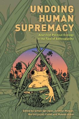 Undoing Human Supremacy: Anarchist Political Ecology in the Face of Anthroparchy book