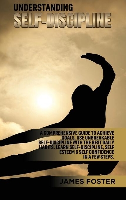 Understanding Self- Discipline: A Comprehensive Guide to Achieve goals, Use Unbreakable Self-Discipline with The Best Daily Habits. Learn SelfDiscipline, Self Esteem & Self Confidence in a few steps. book
