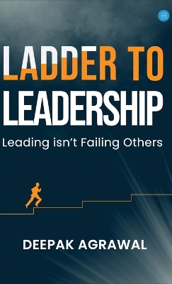 Ladder to Leadership- Leading isn't Failing Others by Deepak Agrawal