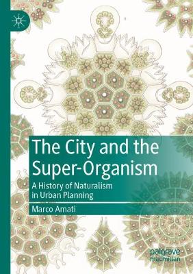 The City and the Super-Organism: A History of Naturalism in Urban Planning by Marco Amati