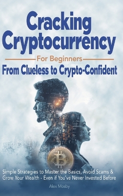 Cracking Cryptocurrency for Beginners: From Clueless to Crypto-Confident, Simple Strategies to Master the Basics, Avoid Scams & Grow Your Wealth - Even if You've Never Invested Before book