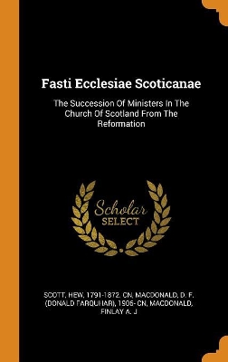 Fasti Ecclesiae Scoticanae: The Succession of Ministers in the Church of Scotland from the Reformation by Hew 1791-1872 Cn Scott