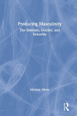 Producing Masculinity: The Internet, Gender, and Sexuality book