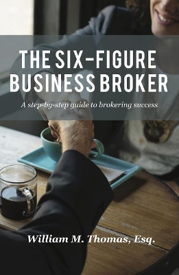The Six-Figure Business Broker: A Step-By-Step Guide to Brokering Success by William Thomas