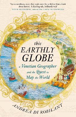 This Earthly Globe: A Venetian Geographer and the Quest to Map the World by Andrea di Robilant