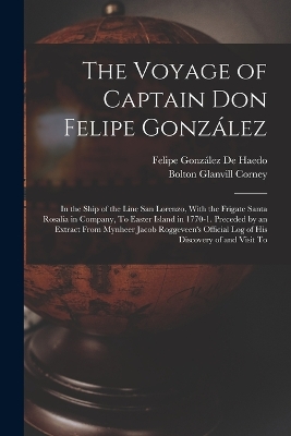 The Voyage of Captain Don Felipe González: In the Ship of the Line San Lorenzo, With the Frigate Santa Rosalia in Company, To Easter Island in 1770-1. Preceded by an Extract From Mynheer Jacob Roggeveen's Official Log of His Discovery of and Visit To book