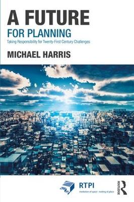 A Future for Planning: Taking Responsibility for Twenty-First Century Challenges by Michael Harris