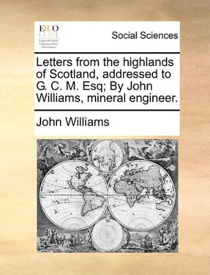 Letters from the highlands of Scotland, addressed to G. C. M. Esq; By John Williams, mineral engineer. book