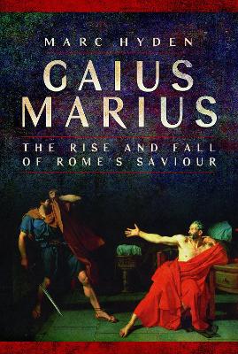 Gaius Marius: The Rise and Fall of Rome's Saviour by Marc Hyden