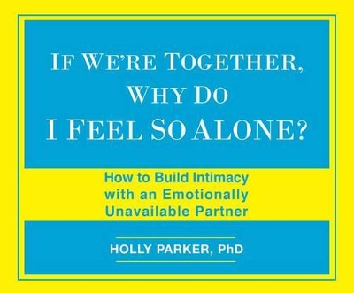 If We're Together, Why Do I Feel So Alone?: How to Build Intimacy with an Emotionally Unavailable Partner by Holly Parker