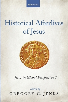 Historical Afterlives of Jesus: Jesus in Global Perspective 1 by Gregory C Jenks